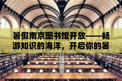 暑假南京圖書館開放——暢游知識的海洋，開啟你的暑假之旅