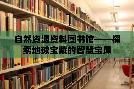 自然資源資料圖書館——探索地球寶藏的智慧寶庫