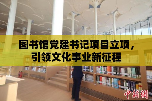 圖書館黨建書記項目立項，引領文化事業(yè)新征程