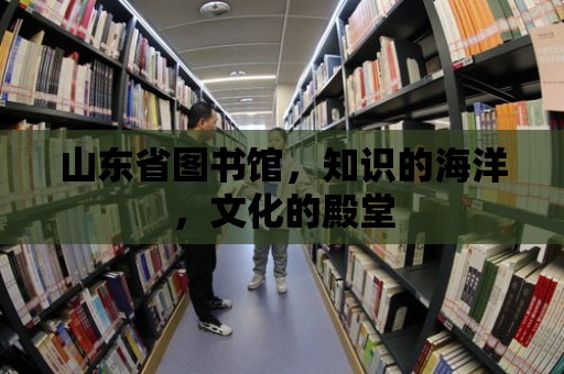 山東省圖書館，知識的海洋，文化的殿堂