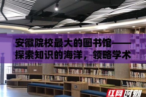 安徽院校最大的圖書館——探索知識的海洋，領略學術的魅力