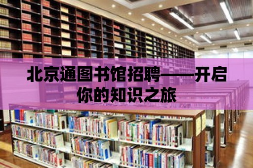 北京通圖書館招聘——開啟你的知識(shí)之旅