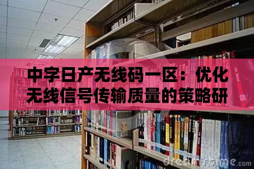 中字日產無線碼一區：優化無線信號傳輸質量的策略研究