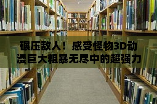 碾壓敵人！感受怪物3D動漫巨大粗暴無盡中的超強力量