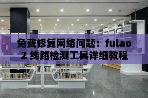 免費修復網絡問題：fulao2 線路檢測工具詳細教程