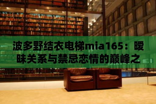 波多野結衣電梯mia165：曖昧關系與禁忌戀情的巔峰之作