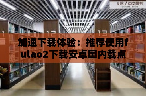 加速下載體驗(yàn)：推薦使用fulao2下載安卓國(guó)內(nèi)載點(diǎn)