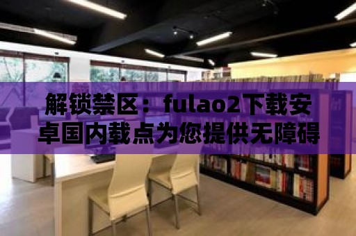 解鎖禁區(qū)：fulao2下載安卓國內(nèi)載點(diǎn)為您提供無障礙下載服務(wù)