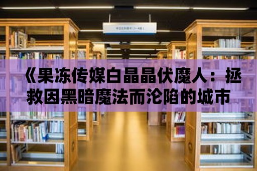 《果凍傳媒白晶晶伏魔人：拯救因黑暗魔法而淪陷的城市》