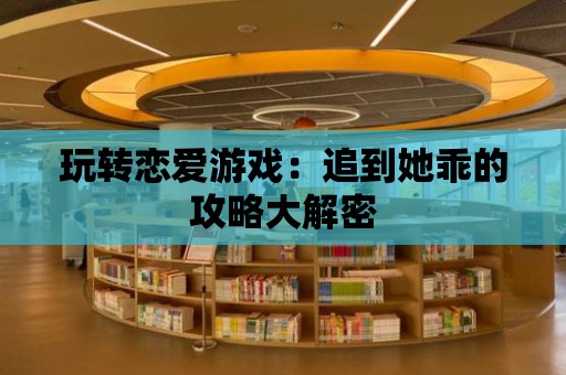 玩轉戀愛游戲：追到她乖的攻略大解密