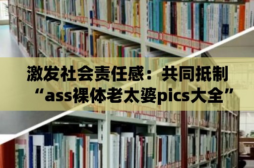 激發社會責任感：共同抵制“ass裸體老太婆pics大全”的傳播