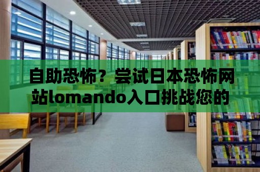 自助恐怖？嘗試日本恐怖網(wǎng)站lomando入口挑戰(zhàn)您的膽量