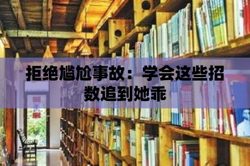 拒絕尷尬事故：學會這些招數追到她乖