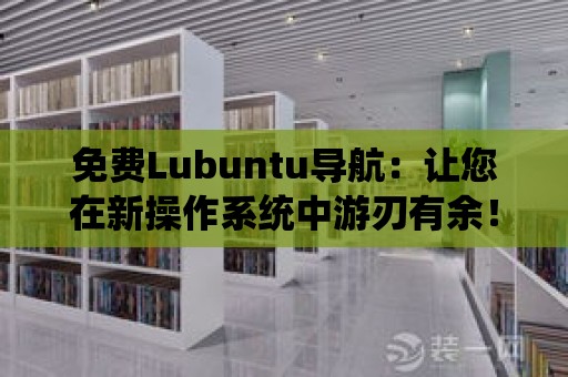 免費Lubuntu導航：讓您在新操作系統(tǒng)中游刃有余！