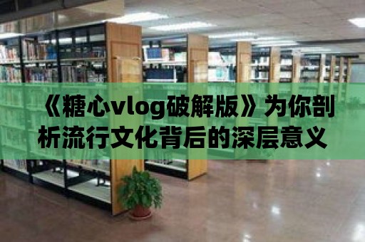 《糖心vlog破解版》為你剖析流行文化背后的深層意義！