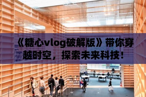 《糖心vlog破解版》帶你穿越時空，探索未來科技！