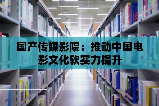 國產傳媒影院：推動中國電影文化軟實力提升