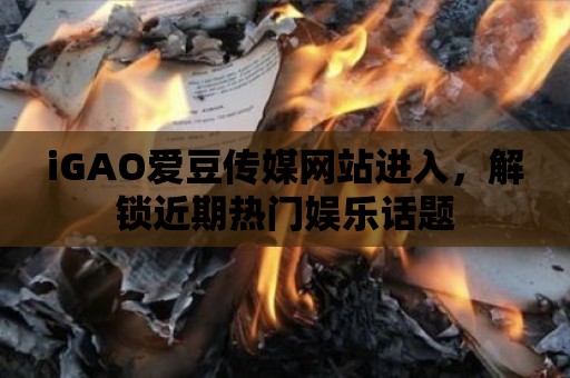 iGAO愛豆傳媒網站進入，解鎖近期熱門娛樂話題