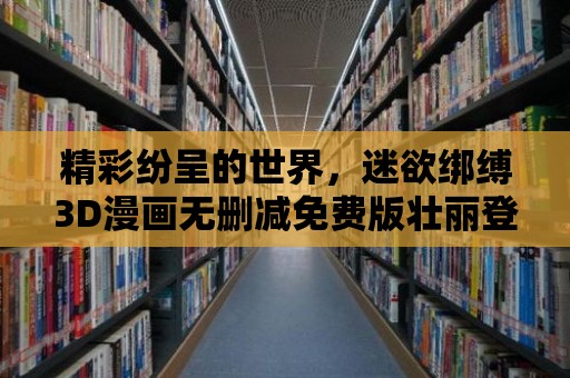 精彩紛呈的世界，迷欲綁縛3D漫畫無刪減免費(fèi)版壯麗登場