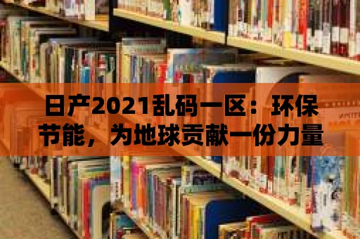 日產2021亂碼一區：環保節能，為地球貢獻一份力量