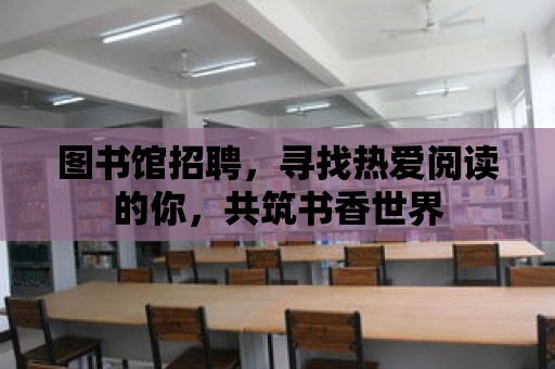 圖書館招聘，尋找熱愛閱讀的你，共筑書香世界