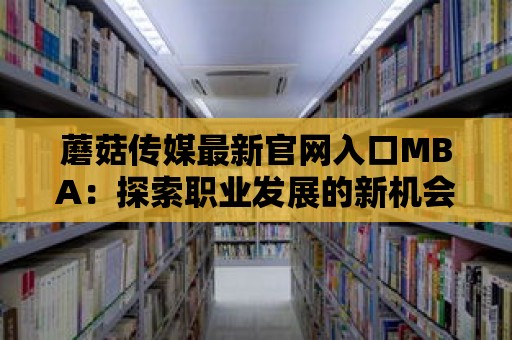 蘑菇傳媒最新官網入口MBA：探索職業發展的新機會