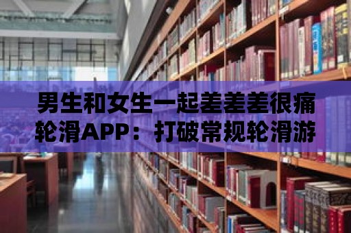 男生和女生一起差差差很痛輪滑APP：打破常規(guī)輪滑游戲的創(chuàng)新之舉