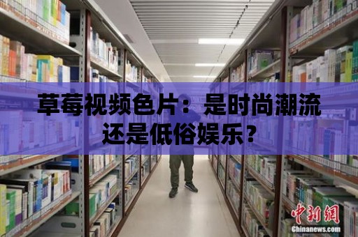 草莓視頻色片：是時(shí)尚潮流還是低俗娛樂(lè)？