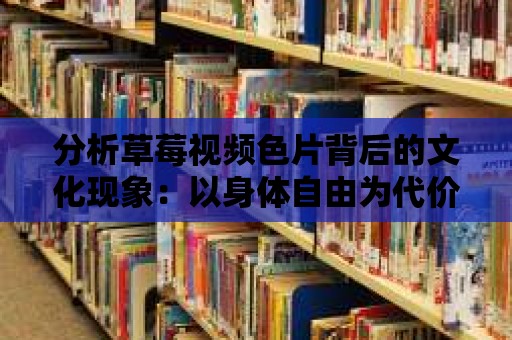 分析草莓視頻色片背后的文化現(xiàn)象：以身體自由為代價(jià)？