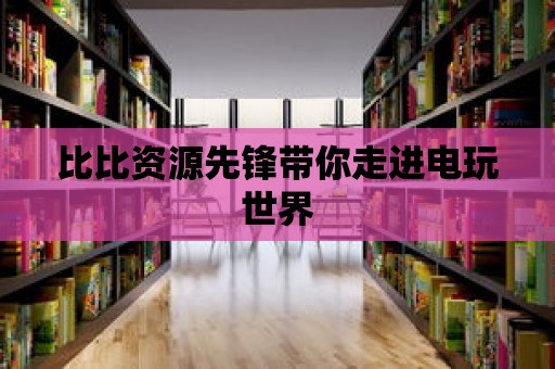 比比資源先鋒帶你走進電玩世界