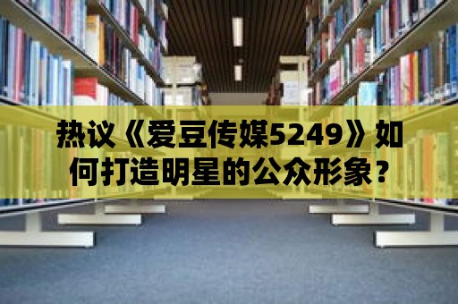 熱議《愛豆傳媒5249》如何打造明星的公眾形象？