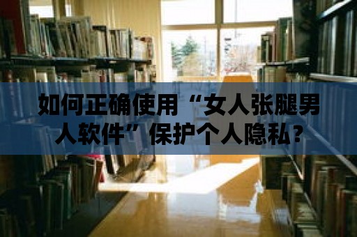 如何正確使用“女人張腿男人軟件”保護個人隱私？