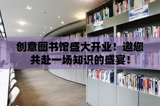 創(chuàng)意圖書館盛大開業(yè)！邀您共赴一場知識(shí)的盛宴！