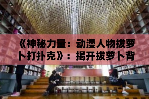 《神秘力量：動漫人物拔蘿卜打撲克》：揭開拔蘿卜背后的秘密