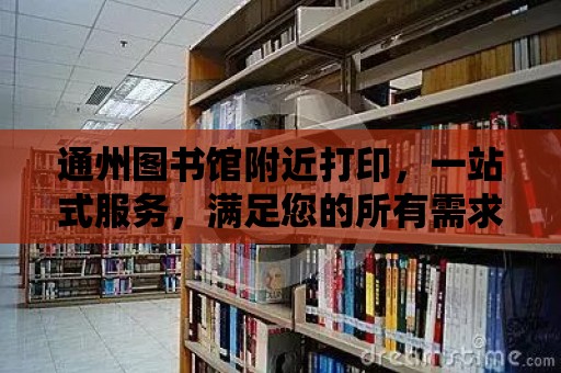 通州圖書館附近打印，一站式服務，滿足您的所有需求