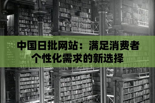 中國日批網站：滿足消費者個性化需求的新選擇