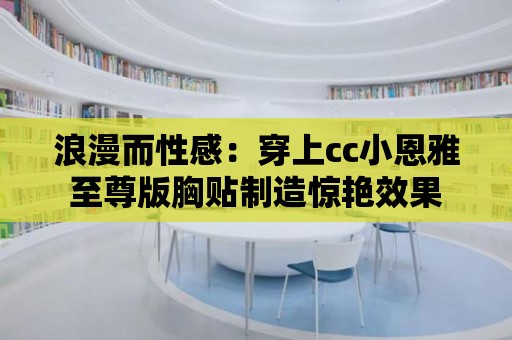 浪漫而性感：穿上cc小恩雅至尊版胸貼制造驚艷效果