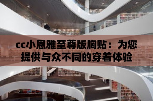 cc小恩雅至尊版胸貼：為您提供與眾不同的穿著體驗