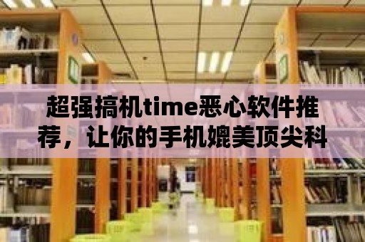 超強搞機time惡心軟件推薦，讓你的手機媲美頂尖科技品牌！