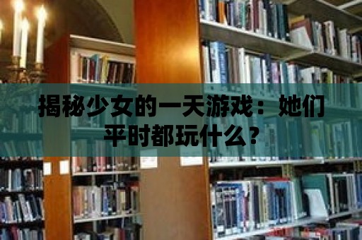 揭秘少女的一天游戲：她們平時(shí)都玩什么？