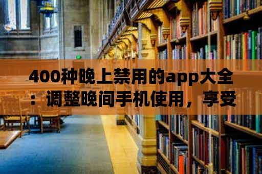 400種晚上禁用的app大全：調(diào)整晚間手機(jī)使用，享受更好的睡眠