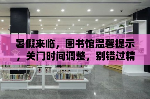 暑假來臨，圖書館溫馨提示，關門時間調整，別錯過精彩閱讀時光！