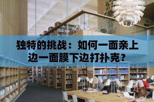 獨特的挑戰：如何一面親上邊一面膜下邊打撲克？