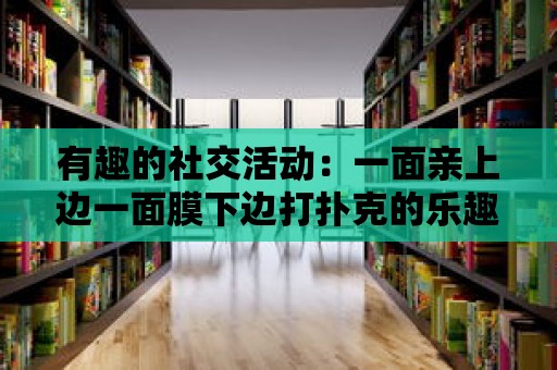 有趣的社交活動：一面親上邊一面膜下邊打撲克的樂趣！