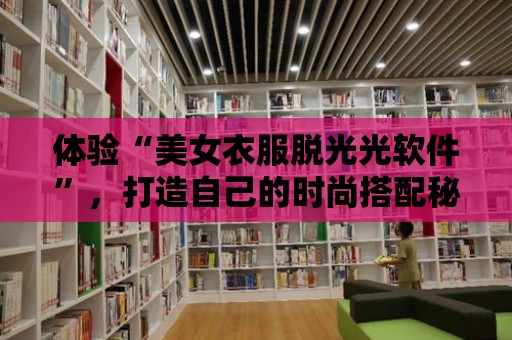 體驗“美女衣服脫光光軟件”，打造自己的時尚搭配秘籍