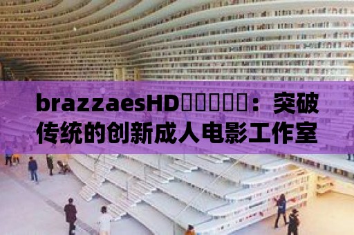 brazzaesHD袙袠袛袝袨：突破傳統的創新成人電影工作室