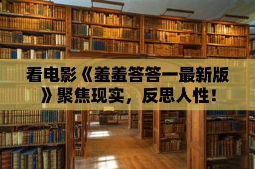 看電影《羞羞答答一最新版》聚焦現(xiàn)實(shí)，反思人性！