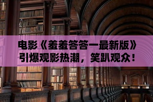 電影《羞羞答答一最新版》引爆觀影熱潮，笑趴觀眾！