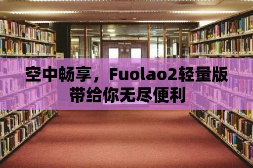 空中暢享，F(xiàn)uolao2輕量版帶給你無盡便利