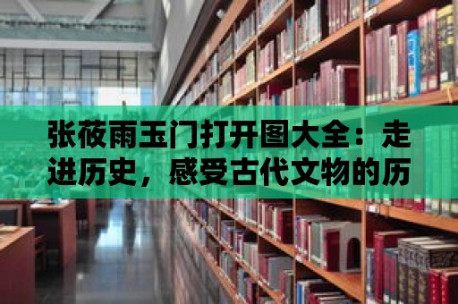 張莜雨玉門打開圖大全：走進歷史，感受古代文物的歷久彌新之美